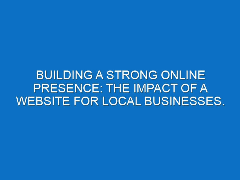 Building a Strong Online Presence: The Impact of a Website for Local Businesses.