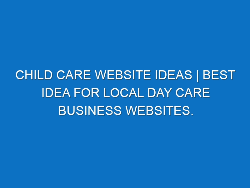 Child care Website ideas | Best idea for local Day care business websites.