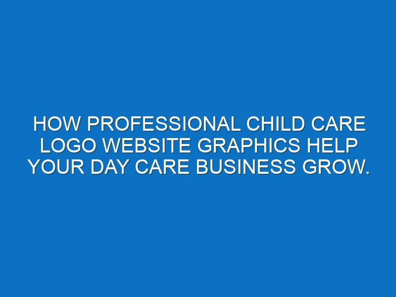 How professional Child care logo website graphics help your Day care business grow.
