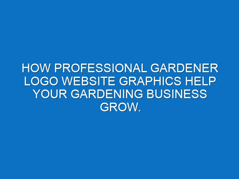 How professional Gardener logo website graphics help your Gardening business grow.