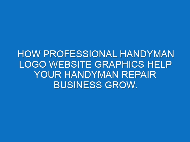 How professional Handyman logo website graphics help your Handyman repair business grow.