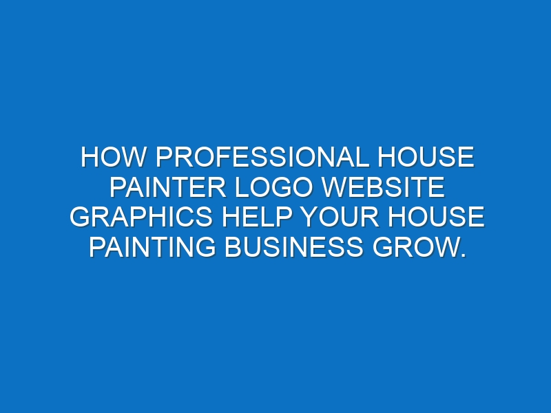 How professional House painter logo website graphics help your House painting business grow.