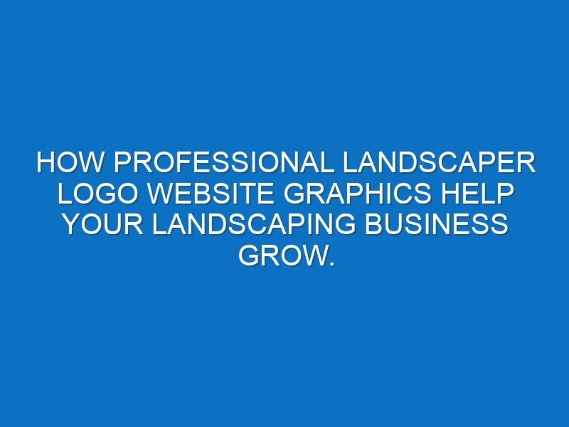 How professional Landscaper logo website graphics help your Landscaping business grow.