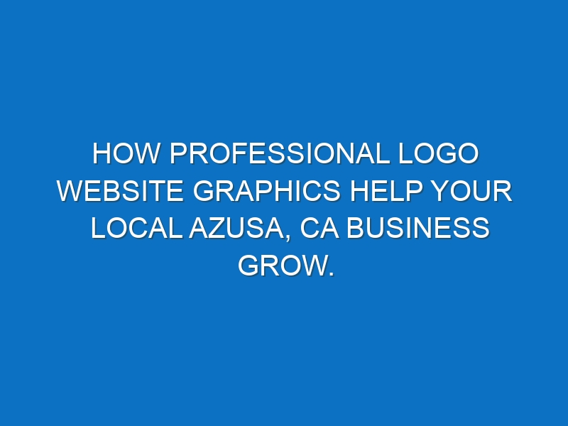 How professional logo website graphics help your local Azusa, CA business grow.