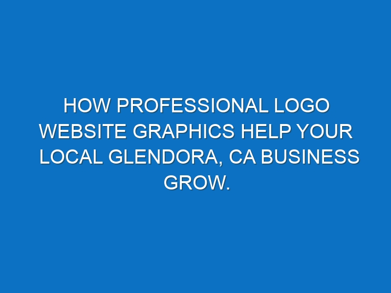 How professional logo website graphics help your local Glendora, CA business grow.