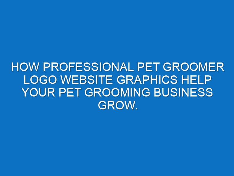 How professional Pet groomer logo website graphics help your Pet grooming business grow.