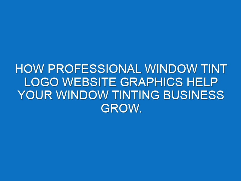 How professional window tint logo website graphics help your Window tinting business grow.
