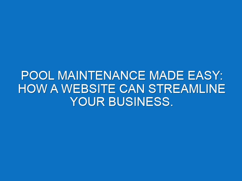 Pool Maintenance Made Easy: How a Website Can Streamline Your Business.