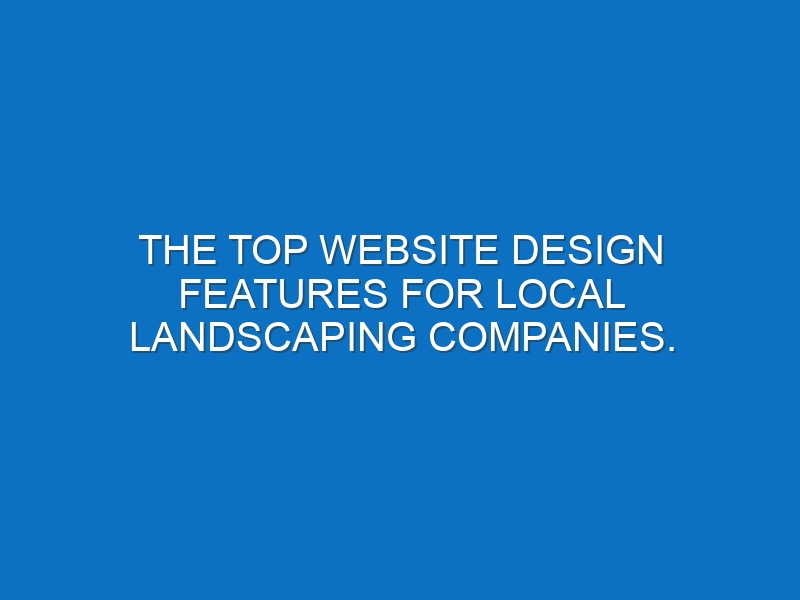 The Top Website Design Features for Local Landscaping Companies.