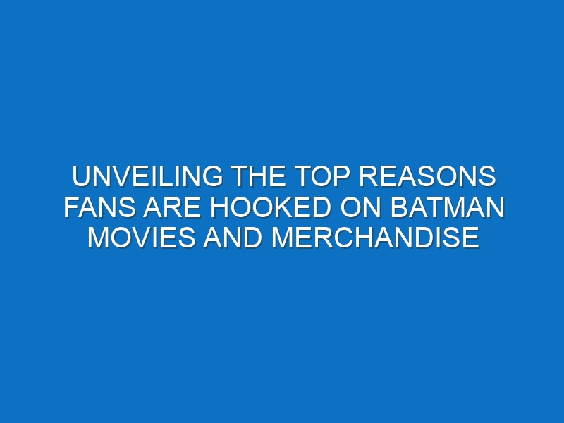 Unveiling the Top Reasons Fans Are Hooked on Batman Movies and Merchandise