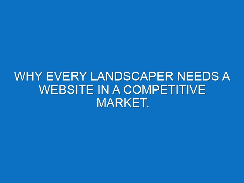 Why Every Landscaper Needs a Website in a Competitive Market.