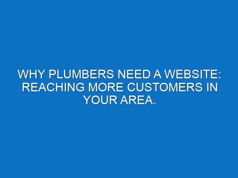 Why Plumbers Need a Website: Reaching More Customers in Your Area.