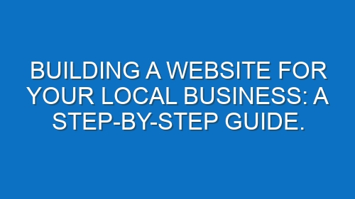 Building a Website for Your Local Business: A Step-by-Step Guide.