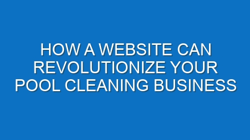 How a Website Can Revolutionize Your Pool Cleaning Business