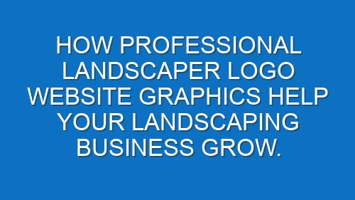 How professional Landscaper logo website graphics help your Landscaping business grow.