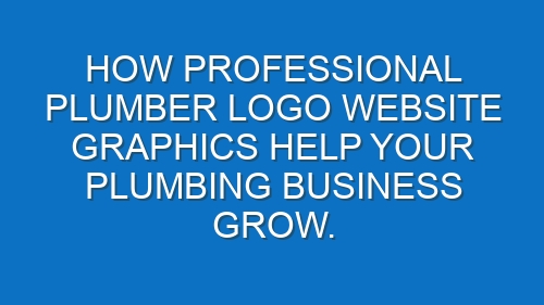 How professional Plumber logo website graphics help your Plumbing business grow.