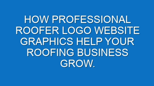 How professional Roofer logo website graphics help your Roofing business grow.