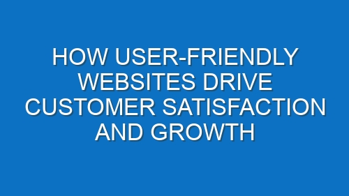 How User-Friendly Websites Drive Customer Satisfaction and Growth