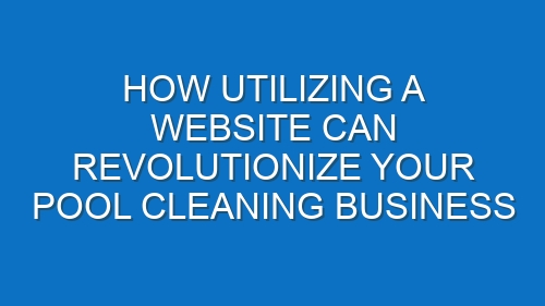 How Utilizing a Website Can Revolutionize Your Pool Cleaning Business