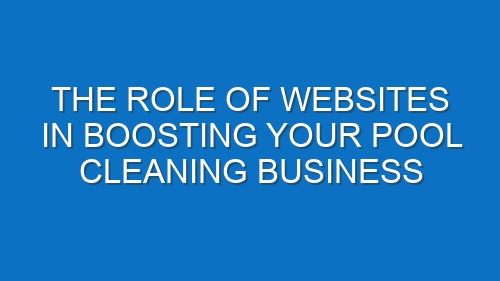 The Role of Websites in Boosting Your Pool Cleaning Business