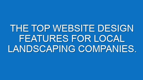 The Top Website Design Features for Local Landscaping Companies.