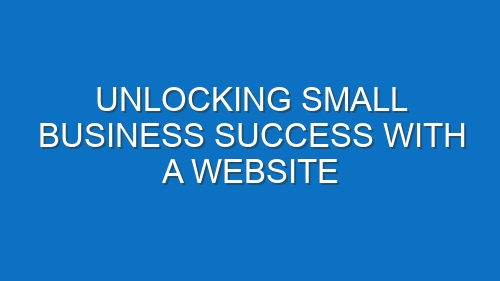 Unlocking Small Business Success with a Website