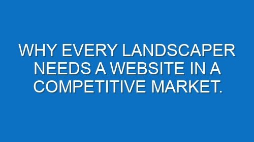 Why Every Landscaper Needs a Website in a Competitive Market.