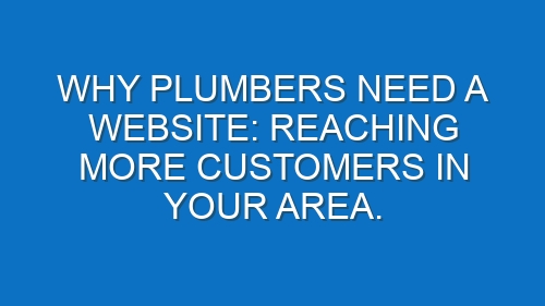 Why Plumbers Need a Website: Reaching More Customers in Your Area.